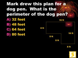 Mark drew this plan for a dog pen.  What is the perimeter of the dog pen? 32 feet 48 feet 64 feet 80 feet 8 ft 8 ft 8 ft 8 ft 16 ft 16 ft 