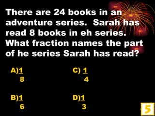 There are 24 books in an adventure series.  Sarah has read 8 books in eh series.  What fraction names the part of he series Sarah has read? A) 1 C)  1 8   4 B) 1 D) 1 6   3 