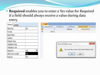  Required enables you to enter a Yes value for Required
 if a field should always receive a value during data
 entry.
 