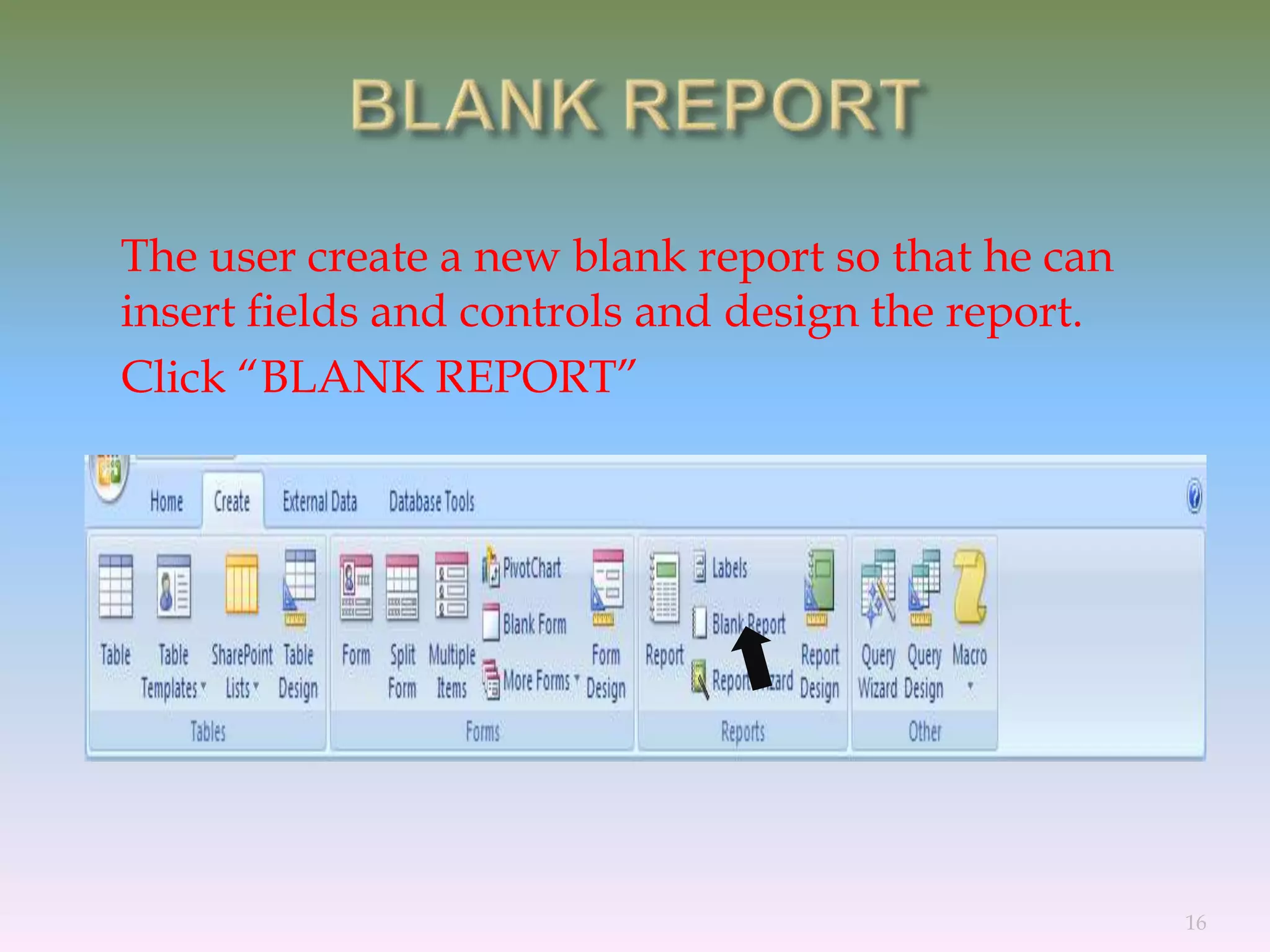 The user create a new blank report so that he can
insert fields and controls and design the report.
Click “BLANK REPORT”
16
 