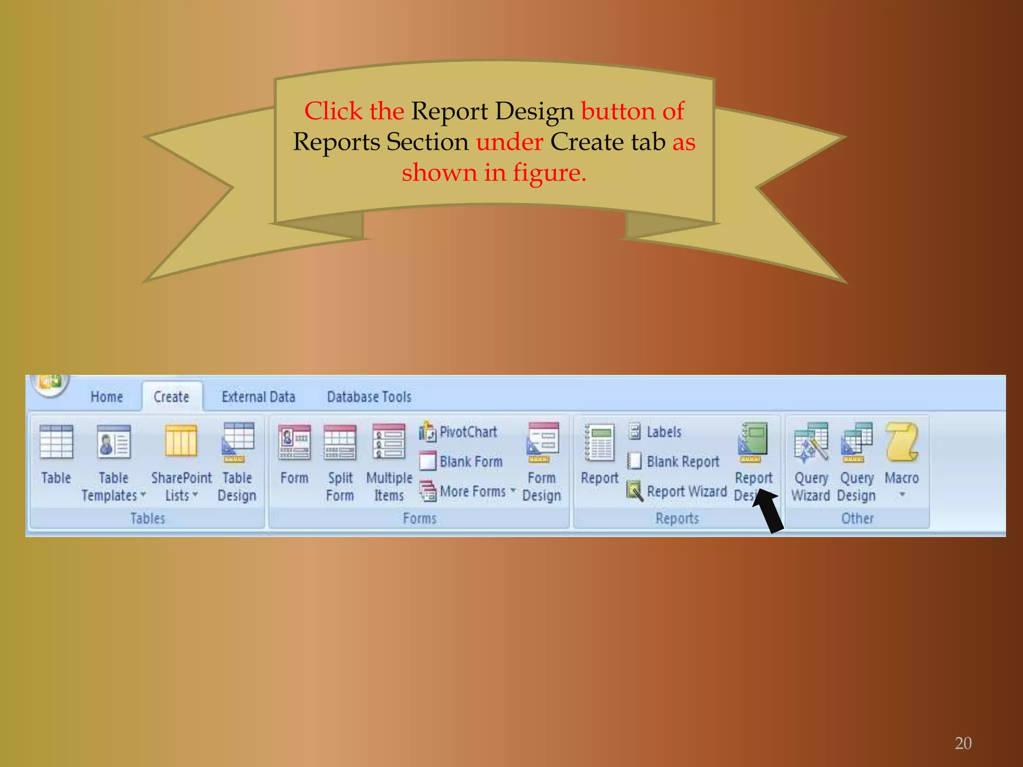 Click the Report Design button of
Reports Section under Create tab as
shown in figure.
20
 