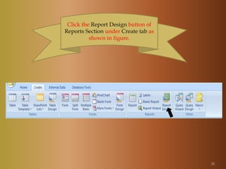 Click the Report Design button of
Reports Section under Create tab as
shown in figure.
20
 