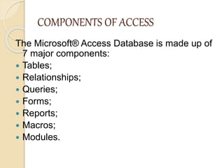 COMPONENTS OF ACCESS
The Microsoft® Access Database is made up of
7 major components:
 Tables;
 Relationships;
 Queries...