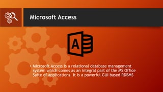 Microsoft Access
• Microsoft Access is a relational database management
system which comes as an integral part of the MS Office
Suite of applications. It is a powerful GUI based RDBMS
 