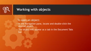 Working with objects
To open an object:
• In the Navigation pane, locate and double-click the
desired object.
• The object will appear as a tab in the Document Tabs
bar.
 