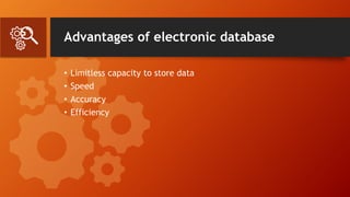 Advantages of electronic database
• Limitless capacity to store data
• Speed
• Accuracy
• Efficiency
 