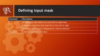 Defining input mask
Character Description
> All character that follow are converted to uppercase
! Characters typed into the mask fill at from left to right
 Character that follows is displayed as a literal character
Password Creates a password entry box
 