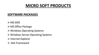 MICRO SOFT PRODUCTS
SOFTWARE PACKAGES
 MS-DOS
 MS Office Package
 Windows Operating Systems
 Windows Server Operating Systems
 Internet Explorer
 .Net Framework
 
