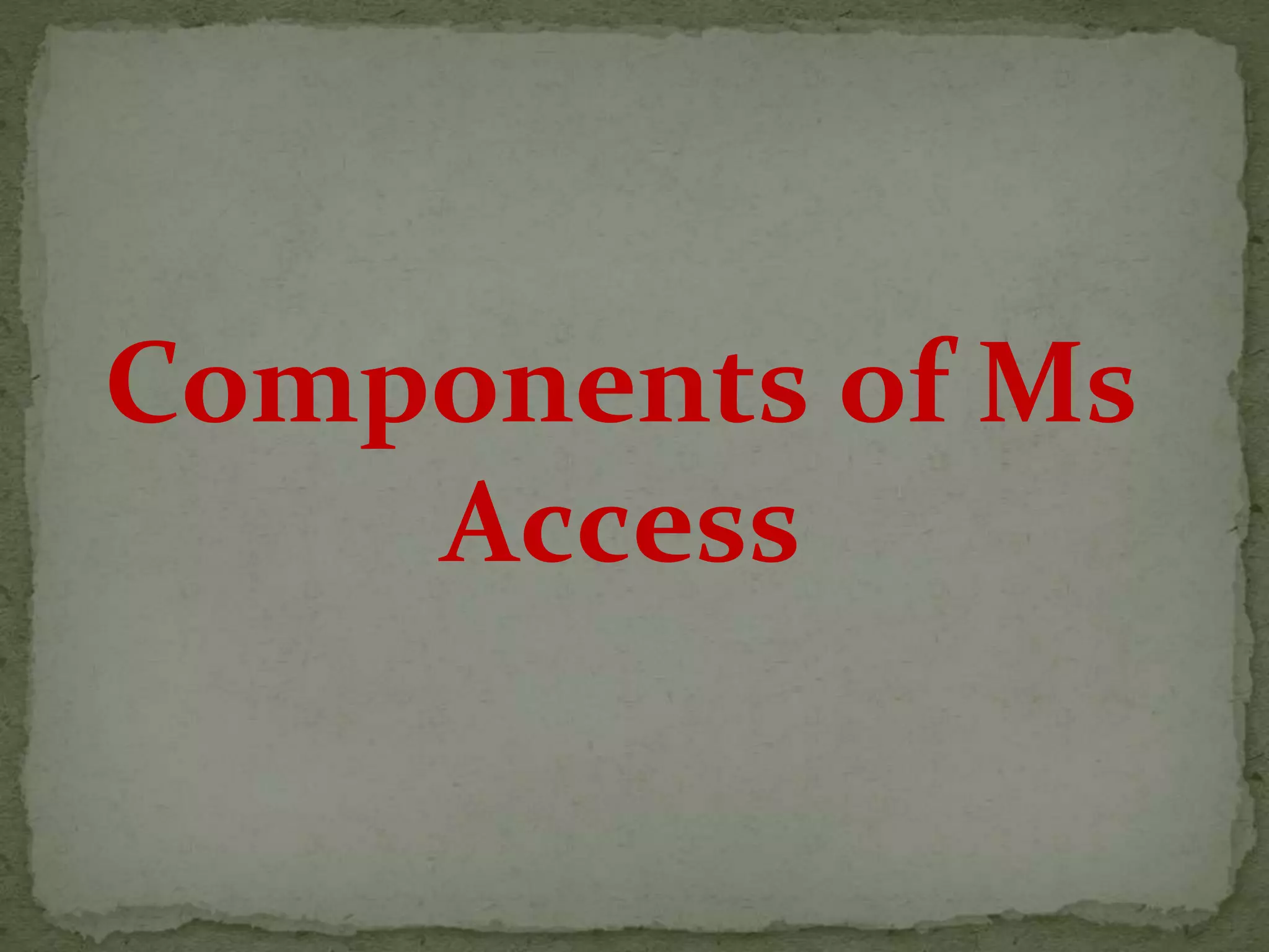 Components of Ms
Access
 