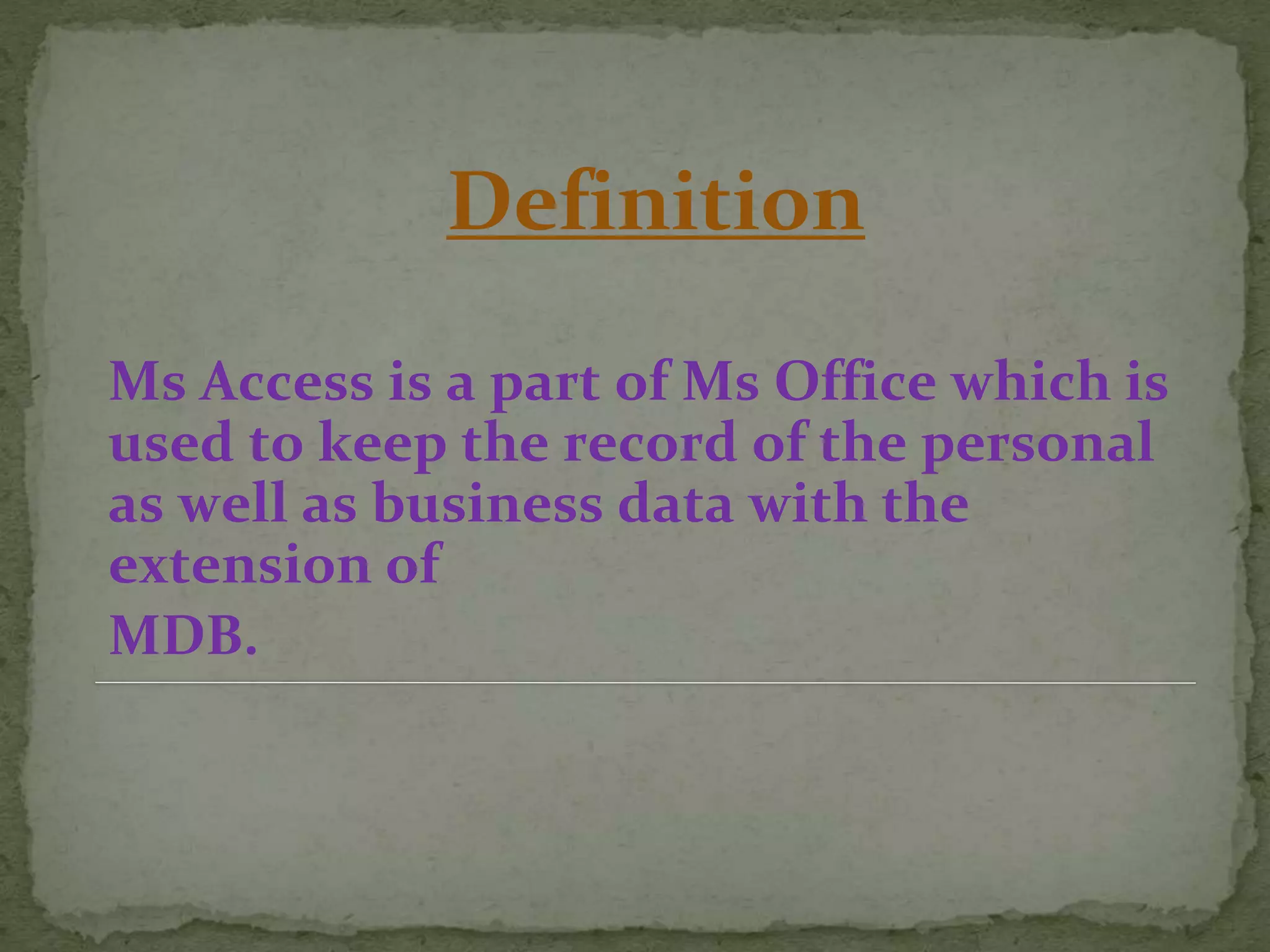 Definition
Ms Access is a part of Ms Office which is
used to keep the record of the personal
as well as business data with the
extension of
.MDB
 