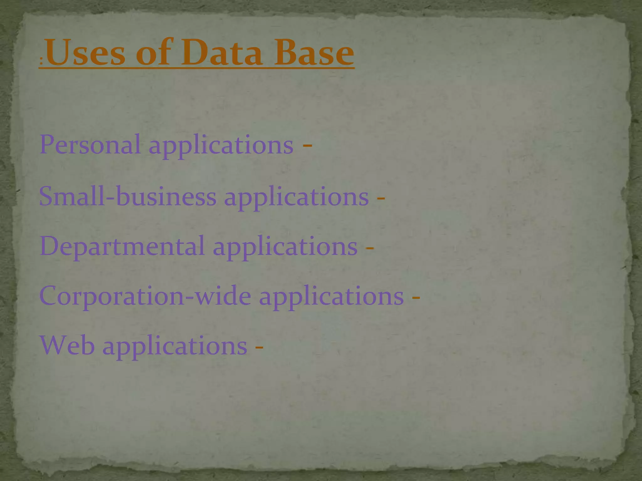 Uses of Data Base:
-Personal applications
-Small-business applications
-Departmental applications
-Corporation-wide applications
-Web applications
 