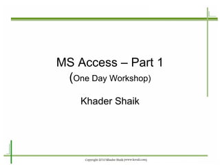 MS Access – Part 1 ( One Day Workshop) Khader Shaik 