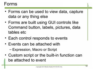 Forms <ul><li>Forms can be used to view data, capture data or any thing else </li></ul><ul><li>Forms are built using GUI c...