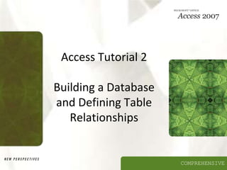 COMPREHENSIVE
Access Tutorial 2
Building a Database
and Defining Table
Relationships
 