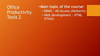 Office
Productivity
Tools 2
• Main topic of the course:
• DBMS – MS Access (Midterm)
• Web development – HTML
(Final)
 