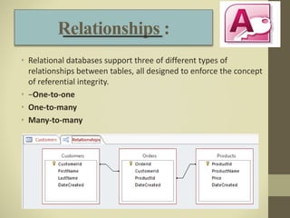 Relationships :
• Relational databases support three of different types of
relationships between tables, all designed to enforce the concept
of referential integrity.
• −One-to-one
• One-to-many
• Many-to-many
 