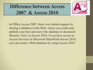 Difference betweenAccess
2007 & Access 2010
• In Office Access 2007, there was limited support in
sharing a database to th...