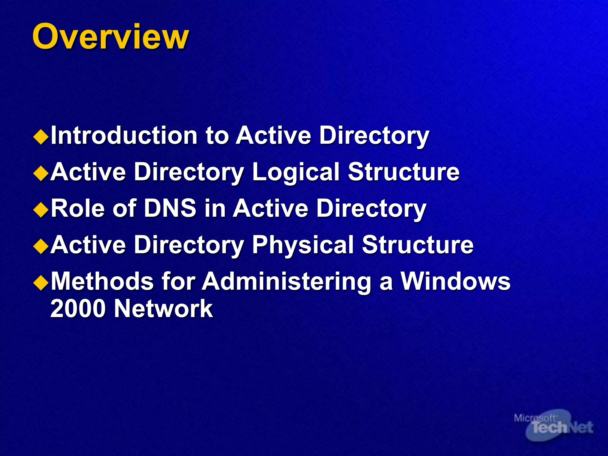 Overview
Introduction to Active Directory
Active Directory Logical Structure
Role of DNS in Active Directory
Active Directory Physical Structure
Methods for Administering a Windows
2000 Network
 
