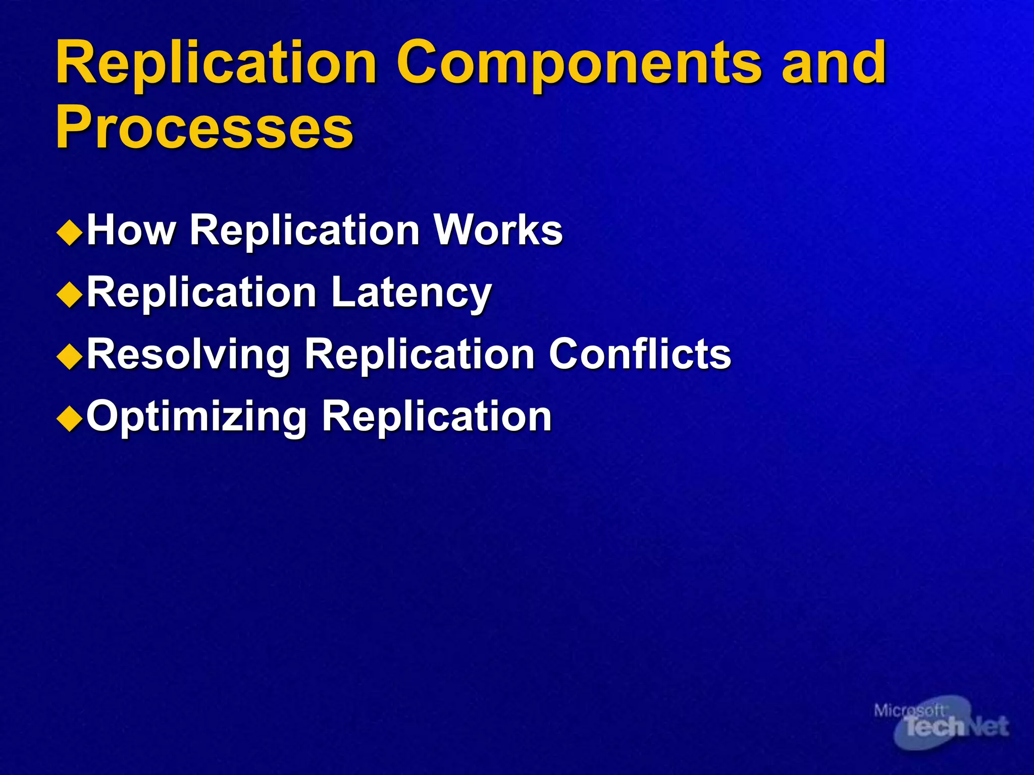 Replication Components and
Processes
How Replication Works
Replication Latency
Resolving Replication Conflicts
Optimizing Replication
 