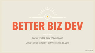 #BIZDEVMSA
BETTER BIZ DEV
SHAWN YEAGER, BACK PORCH GROUP
MUSIC STARTUP ACADEMY – DENVER, OCTOBER 8, 2015
 