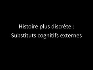 Histoire plus discrète :
Substituts cognitifs externes

 