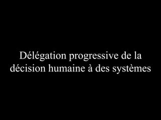 Délégation progressive de la
décision humaine à des systèmes

 