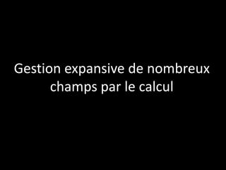 Gestion expansive de nombreux
champs par le calcul

 
