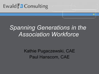 Spanning Generations in the  Association Workforce Kathie Pugaczewski, CAE Paul Hanscom, CAE 