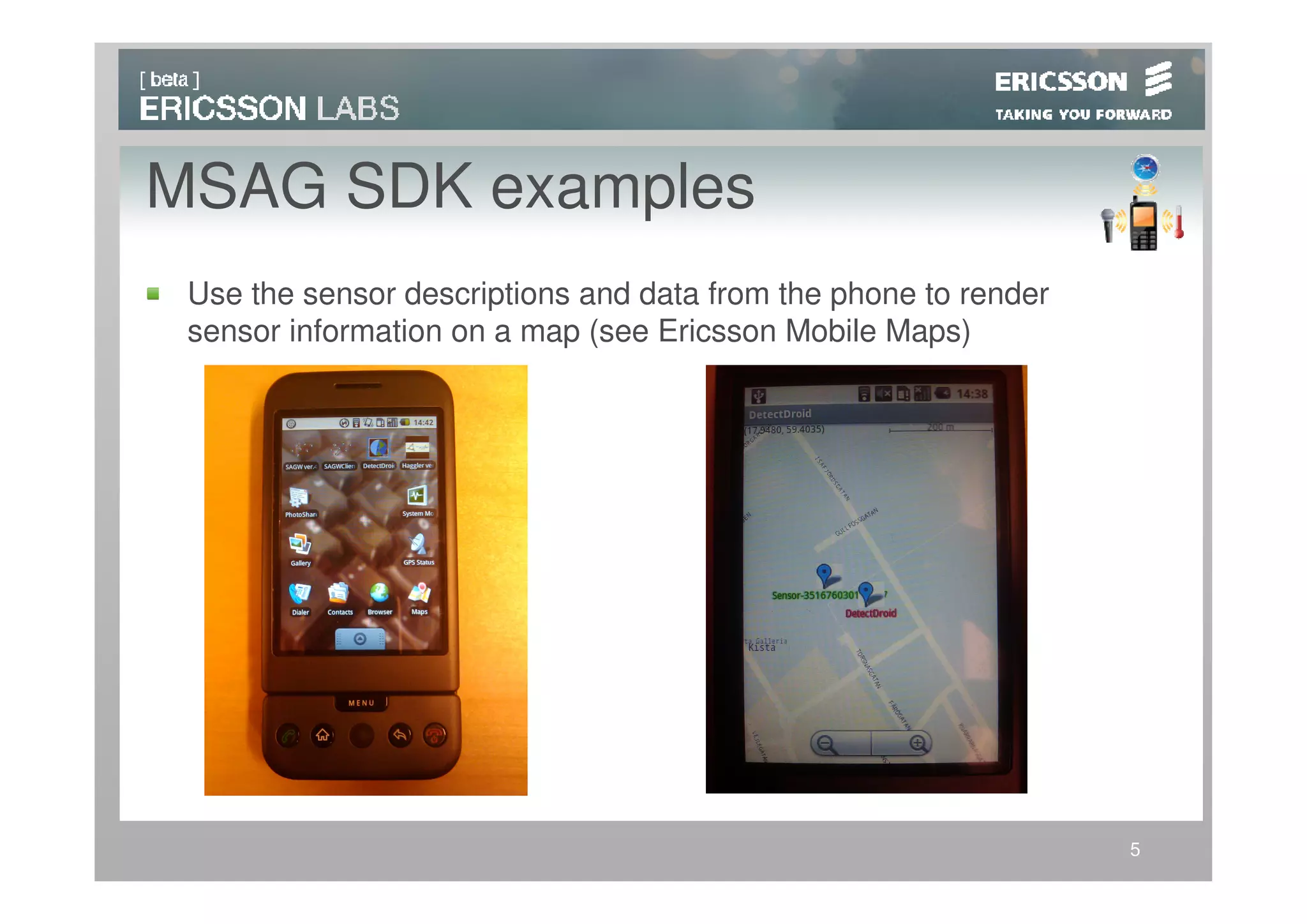 MSAG SDK examples
 Use the sensor descriptions and data from the phone to render
 sensor information on a map (see Ericsson Mobile Maps)




                                                                 5
 