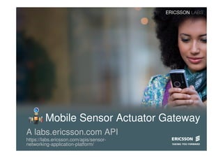 Mobile Sensor Actuator Gateway
A labs.ericsson.com API
https://labs.ericsson.com/apis/sensor-
networking-application-platform/
 