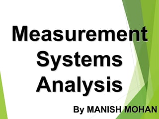 1
Measurement
Systems
Analysis
By MANISH MOHAN
 