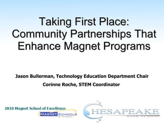 Taking First Place: Community Partnerships That Enhance Magnet Programs Jason Bullerman, Technology Education Department Chair Corinne Roche, STEM Coordinator  