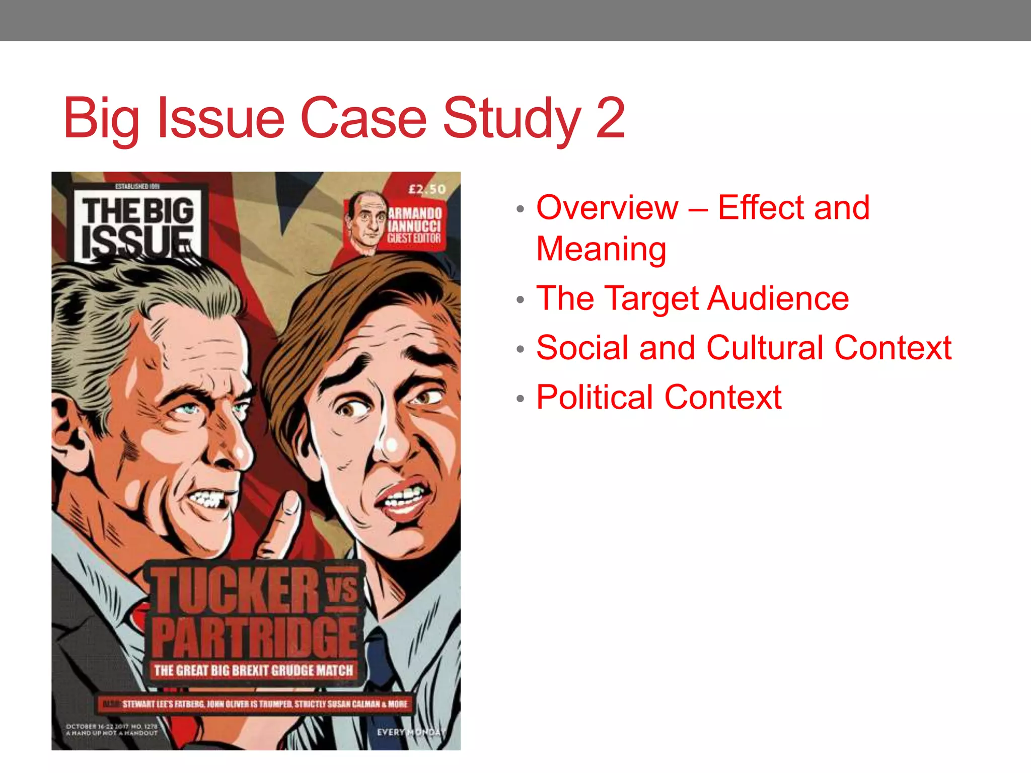 Big Issue Case Study 2
• Overview – Effect and
Meaning
• The Target Audience
• Social and Cultural Context
• Political Context
 