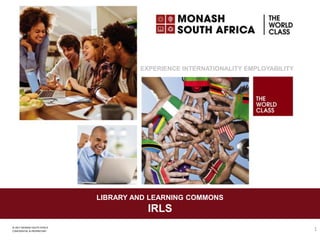 © 2017 MONASH SOUTH AFRICA
CONFIDENTIAL & PROPRIETARY
EXPERIENCE INTERNATIONALITY EMPLOYABILITY
LIBRARY AND LEARNING COMMONS
IRLS
1
 