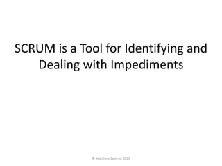 SCRUM is a Tool for Identifying and
   Dealing with Impediments




              © Matthew Salerno 2012
 
