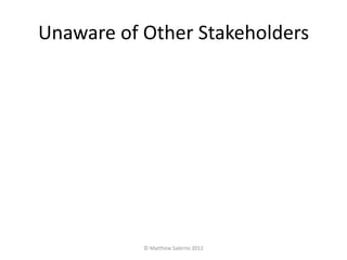 Unaware of Other Stakeholders




           © Matthew Salerno 2012
 