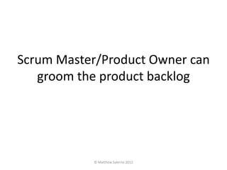 Scrum Master/Product Owner can
   groom the product backlog




           © Matthew Salerno 2012
 