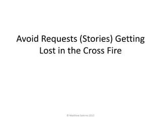 Avoid Requests (Stories) Getting
     Lost in the Cross Fire




            © Matthew Salerno 2012
 