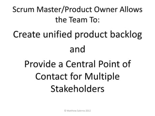 Scrum Master/Product Owner Allows
          the Team To:
Create unified product backlog
              and
  Provide a Central Point of
     Contact for Multiple
        Stakeholders
             © Matthew Salerno 2012
 