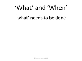 ‘What’ and ‘When’
‘what’ needs to be done




        © Matthew Salerno 2012
 