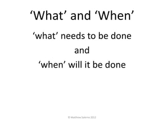 ‘What’ and ‘When’
‘what’ needs to be done
          and
 ‘when’ will it be done




        © Matthew Salerno 2012
 