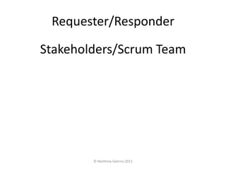 Requester/Responder

Stakeholders/Scrum Team




        © Matthew Salerno 2012
 