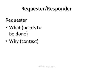 Requester/Responder
Requester
• What (needs to
  be done)
• Why (context)



              © Matthew Salerno 2012
 