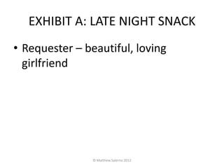 EXHIBIT A: LATE NIGHT SNACK
• Requester – beautiful, loving
  girlfriend




                © Matthew Salerno 2012
 