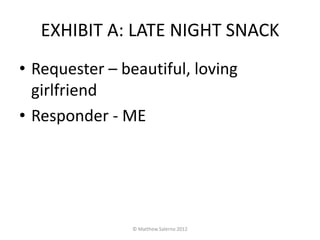 EXHIBIT A: LATE NIGHT SNACK
• Requester – beautiful, loving
  girlfriend
• Responder - ME




                © Matthew Salerno 2012
 