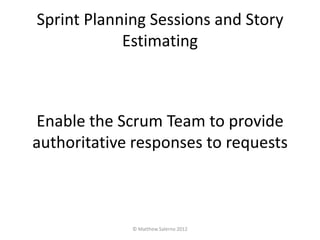 Sprint Planning Sessions and Story
            Estimating



Enable the Scrum Team to provide
authoritative responses to requests



             © Matthew Salerno 2012
 