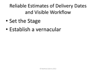 Reliable Estimates of Delivery Dates
        and Visible Workflow
• Set the Stage
• Establish a vernacular




               © Matthew Salerno 2012
 