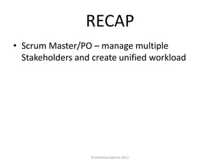 RECAP
• Scrum Master/PO – manage multiple
  Stakeholders and create unified workload




                  © Matthew Salerno 2012
 