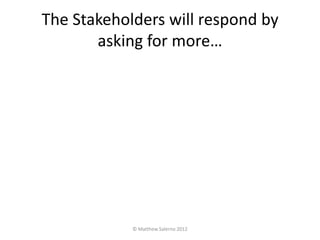 The Stakeholders will respond by
       asking for more…




            © Matthew Salerno 2012
 