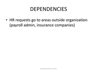 DEPENDENCIES
• HR requests go to areas outside organization
  (payroll admin, insurance companies)




                   © Matthew Salerno 2012
 